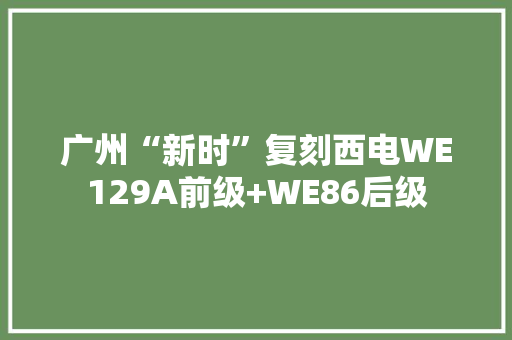 广州“新时”复刻西电WE129A前级+WE86后级