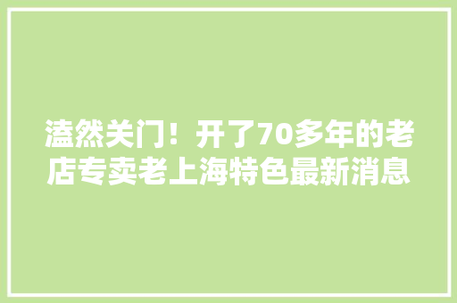 溘然关门！开了70多年的老店专卖老上海特色最新消息→ 溘然关门！开了70多年的老店专卖老上海特色最新消息→ 互联通信
