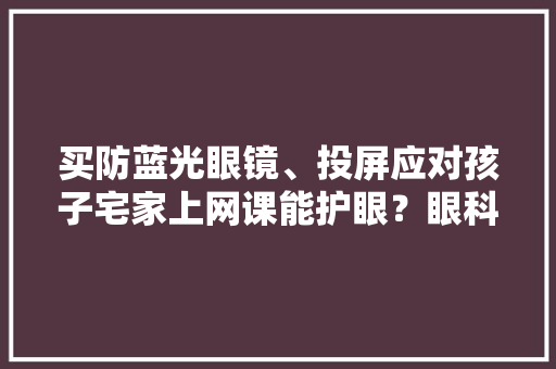 买防蓝光眼镜、投屏应对孩子宅家上网课能护眼？眼科专家给出谜底 买防蓝光眼镜、投屏应对孩子宅家上网课能护眼？眼科专家给出谜底 智能科技
