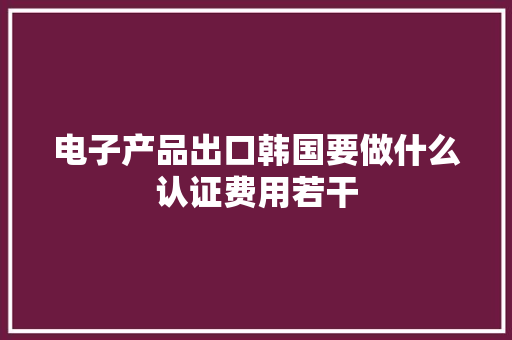 电子产品出口韩国要做什么认证费用若干 电子产品出口韩国要做什么认证费用若干 人工智能