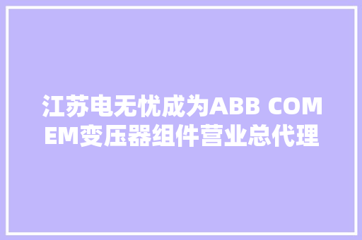 江苏电无忧成为ABB COMEM变压器组件营业总代理 江苏电无忧成为ABB COMEM变压器组件营业总代理 智能科技