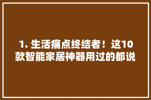 1. 生活痛点终结者！这10款智能家居神器用过的都说好🔥