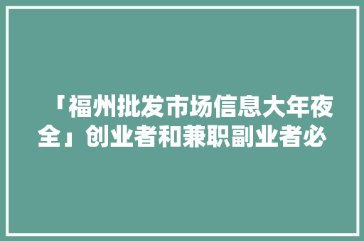 「福州批发市场信息大年夜全」创业者和兼职副业者必备本钱