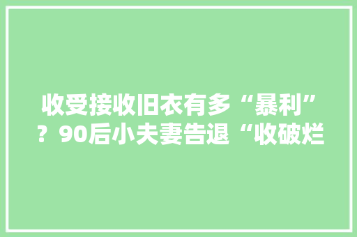 收受接收旧衣有多“暴利”？90后小夫妻告退“收破烂”如今日赚千元