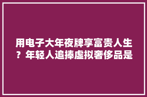 用电子大年夜牌享富贵人生？年轻人追捧虚拟奢侈品是虚荣吗