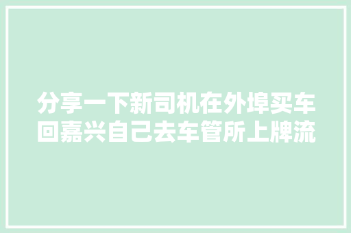 分享一下新司机在外埠买车回嘉兴自己去车管所上牌流程供参考 分享一下新司机在外埠买车回嘉兴自己去车管所上牌流程供参考 智能科技