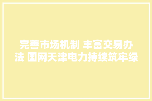 完善市场机制 丰富交易办法 国网天津电力持续筑牢绿电市场成长根本