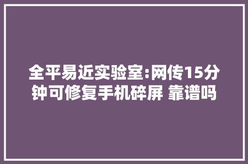 全平易近实验室:网传15分钟可修复手机碎屏 靠谱吗 全平易近实验室:网传15分钟可修复手机碎屏 靠谱吗 智能家居