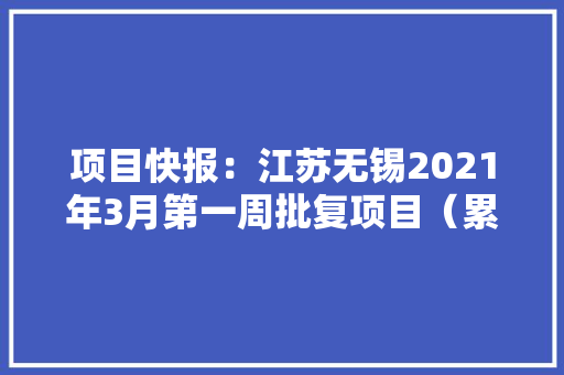 项目快报：江苏无锡2021年3月第一周批复项目（累计55项）