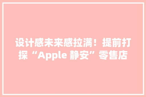 设计感未来感拉满！提前打探“Apple 静安”零售店