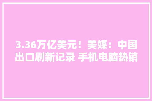 3.36万亿美元！美媒：中国出口刷新记录 手机电脑热销海外