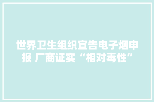 世界卫生组织宣告电子烟申报 厂商证实“相对毒性”