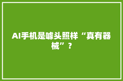 AI手机是噱头照样“真有器械”？