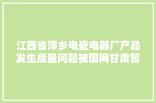 江西省萍乡电瓷电器厂产品发生质量问题被国网甘肃暂停中标资格6个月