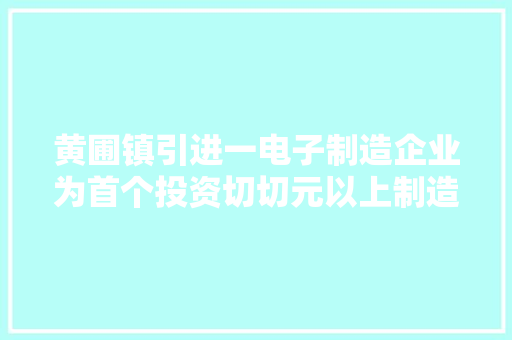 黄圃镇引进一电子制造企业为首个投资切切元以上制造项目