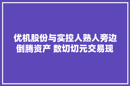 优机股份与实控人熟人旁边倒腾资产 数切切元交易现神秘利益链