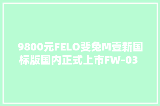 9800元FELO斐兔M壹新国标版国内正式上市FW-03 \u0026 FW-07同步宣告 9800元FELO斐兔M壹新国标版国内正式上市FW-03 \u0026 FW-07同步宣告 互联通信