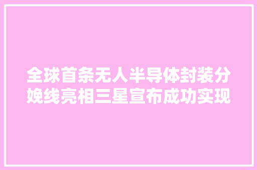 全球首条无人半导体封装分娩线亮相三星宣布成功实现自动化