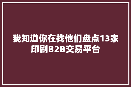 我知道你在找他们盘点13家印刷B2B交易平台 我知道你在找他们盘点13家印刷B2B交易平台 互联通信