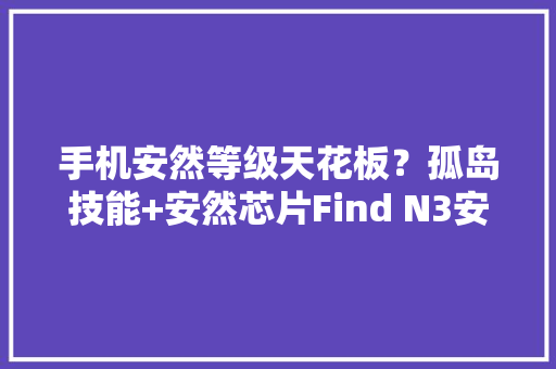 手机安然等级天花板？孤岛技能+安然芯片Find N3安然性拉满！