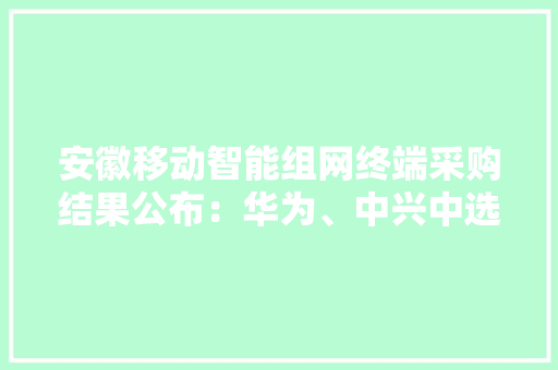 安徽移动智能组网终端采购结果公布：华为、中兴中选份额差距不小 安徽移动智能组网终端采购结果公布：华为、中兴中选份额差距不小 互联通信