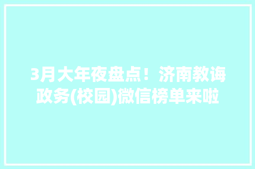 3月大年夜盘点！济南教诲政务(校园)微信榜单来啦