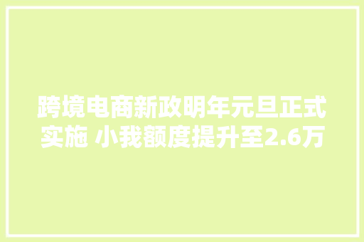 跨境电商新政明年元旦正式实施 小我额度提升至2.6万
