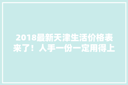 2018最新天津生活价格表来了！人手一份一定用得上！赶紧收藏！