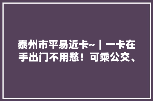 泰州市平易近卡~｜一卡在手出门不用愁！可乘公交、旅游、消费、……