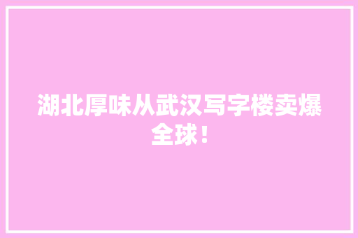 湖北厚味从武汉写字楼卖爆全球！