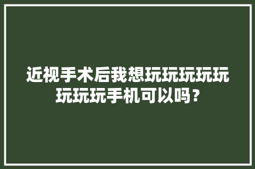 近视手术后我想玩玩玩玩玩玩玩玩手机可以吗？