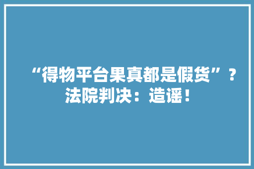 “得物平台果真都是假货”？法院判决：造谣！