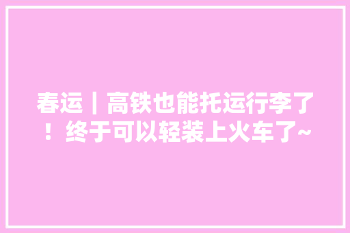 春运｜高铁也能托运行李了！终于可以轻装上火车了~