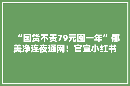 “国货不贵79元囤一年”郁美净连夜通网！官宣小红书、抖音入驻
