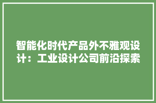 智能化时代产品外不雅观设计：工业设计公司前沿探索与寻衅｜绿创设计 智能化时代产品外不雅观设计：工业设计公司前沿探索与寻衅｜绿创设计 智能家居