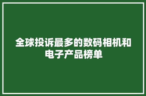 全球投诉最多的数码相机和电子产品榜单