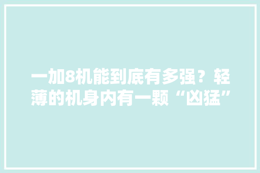 一加8机能到底有多强？轻薄的机身内有一颗“凶猛”的芯