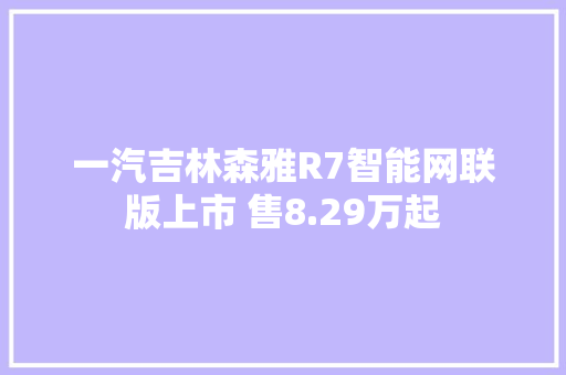 一汽吉林森雅R7智能网联版上市 售8.29万起