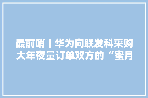 最前哨丨华为向联发科采购大年夜量订单双方的“蜜月期”光降？