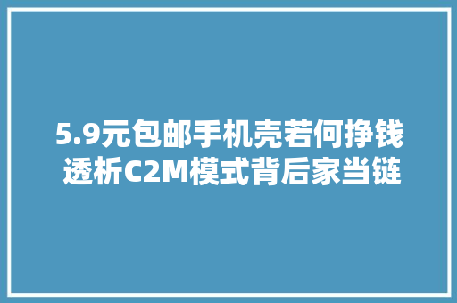 5.9元包邮手机壳若何挣钱 透析C2M模式背后家当链