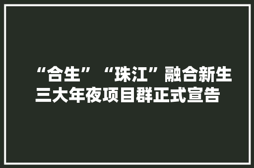 “合生”“珠江”融合新生三大年夜项目群正式宣告 “合生”“珠江”融合新生三大年夜项目群正式宣告 智能家居