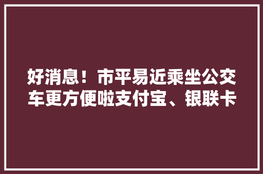 好消息！市平易近乘坐公交车更方便啦支付宝、银联卡均可运用