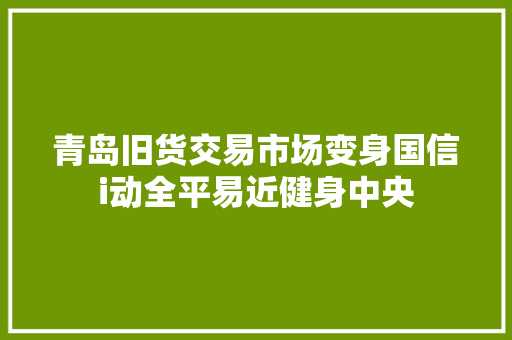 青岛旧货交易市场变身国信i动全平易近健身中央