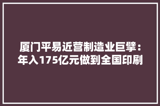 厦门平易近营制造业巨擘：年入175亿元做到全国印刷包装行业第一