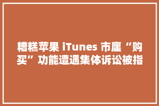 糟糕苹果 iTunes 市廛“购买”功能遭遇集体诉讼被指误导用户