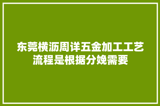 东莞横沥周详五金加工工艺流程是根据分娩需要