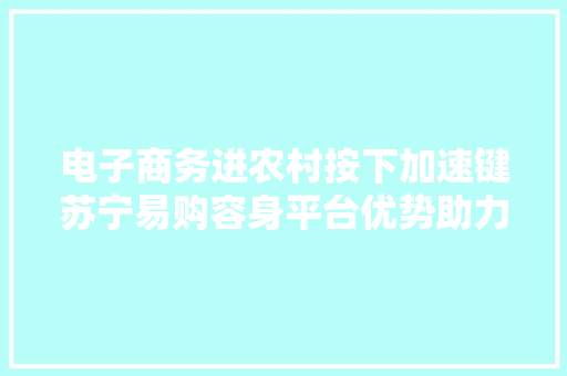 电子商务进农村按下加速键苏宁易购容身平台优势助力村落振兴
