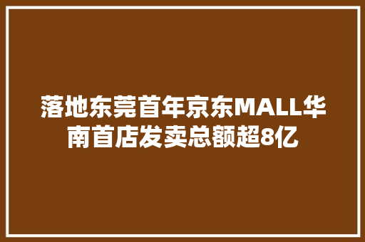 落地东莞首年京东MALL华南首店发卖总额超8亿