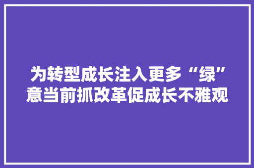 为转型成长注入更多“绿”意当前抓改革促成长不雅观察之六