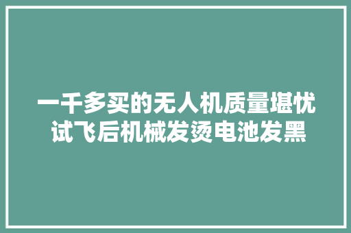 一千多买的无人机质量堪忧 试飞后机械发烫电池发黑